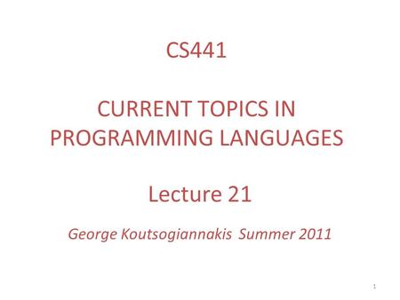 1 Lecture 21 George Koutsogiannakis Summer 2011 CS441 CURRENT TOPICS IN PROGRAMMING LANGUAGES.