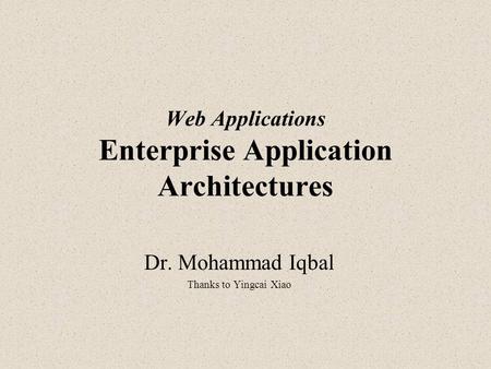 Web Applications Enterprise Application Architectures Dr. Mohammad Iqbal Thanks to Yingcai Xiao.