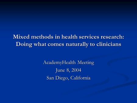 Mixed methods in health services research: Doing what comes naturally to clinicians AcademyHealth Meeting June 8, 2004 San Diego, California.