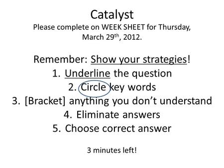 Catalyst Please complete on WEEK SHEET for Thursday, March 29 th, 2012. Remember: Show your strategies! 1.Underline the question 2.Circle key words 3.[Bracket]