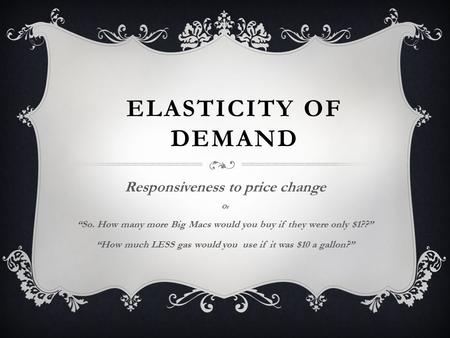 ELASTICITY OF DEMAND Responsiveness to price change Or “So. How many more Big Macs would you buy if they were only $1??” “How much LESS gas would you.