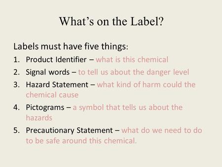 Labels must have five things : 1.Product Identifier – what is this chemical 2.Signal words – to tell us about the danger level 3.Hazard Statement – what.