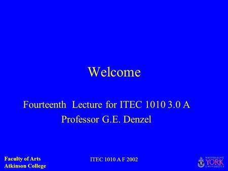 Faculty of Arts Atkinson College ITEC 1010 A F 2002 Welcome Fourteenth Lecture for ITEC 1010 3.0 A Professor G.E. Denzel.