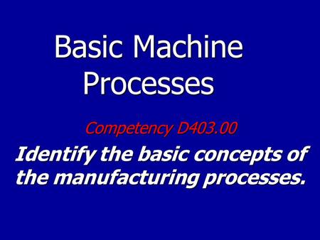 Basic Machine Processes Competency D403.00 Identify the basic concepts of the manufacturing processes.