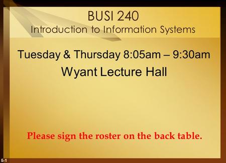 5-1 BUSI 240 Introduction to Information Systems Tuesday & Thursday 8:05am – 9:30am Wyant Lecture Hall Please sign the roster on the back table.