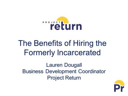 The Benefits of Hiring the Formerly Incarcerated Lauren Dougall Business Development Coordinator Project Return.