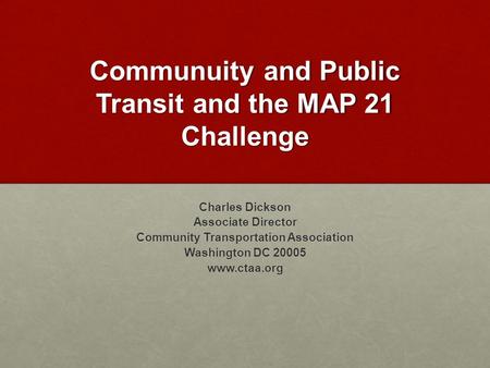 Communuity and Public Transit and the MAP 21 Challenge Charles Dickson Associate Director Community Transportation Association Washington DC 20005 www.ctaa.org.