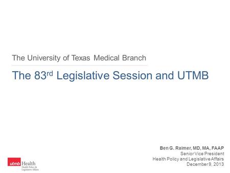 The University of Texas Medical Branch The 83 rd Legislative Session and UTMB Ben G. Raimer, MD, MA, FAAP Senior Vice President Health Policy and Legislative.