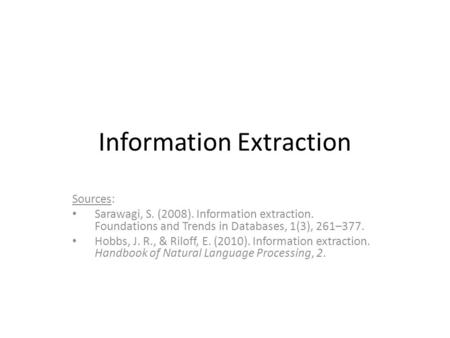 Information Extraction Sources: Sarawagi, S. (2008). Information extraction. Foundations and Trends in Databases, 1(3), 261–377. Hobbs, J. R., & Riloff,