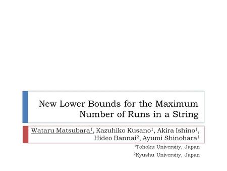 New Lower Bounds for the Maximum Number of Runs in a String Wataru Matsubara 1, Kazuhiko Kusano 1, Akira Ishino 1, Hideo Bannai 2, Ayumi Shinohara 1 1.