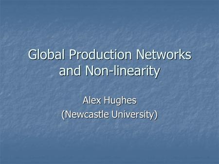 Global Production Networks and Non-linearity Alex Hughes (Newcastle University)