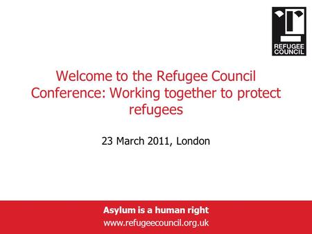 Asylum is a human right www.refugeecouncil.org.uk Welcome to the Refugee Council Conference: Working together to protect refugees 23 March 2011, London.