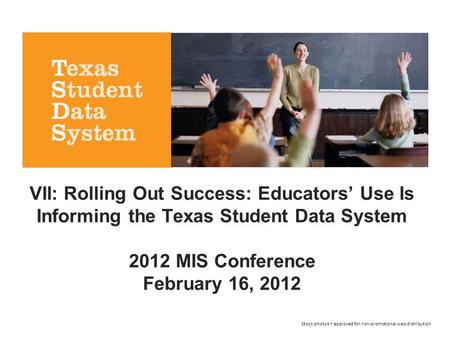 VII: Rolling Out Success: Educators’ Use Is Informing the Texas Student Data System 2012 MIS Conference February 16, 2012 Stock photos – approved for non-promotional.