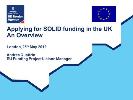 Applying for SOLID funding in the UK An Overview London, 25 th May 2012 Andrea Quattrin EU Funding Project Liaison Manager.