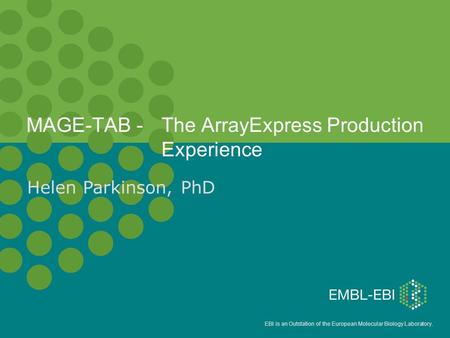 EBI is an Outstation of the European Molecular Biology Laboratory. MAGE-TAB - The ArrayExpress Production Experience Helen Parkinson, PhD.