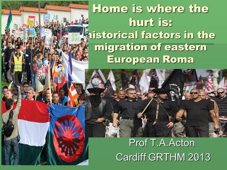 1 Home is where the hurt is: historical factors in the migration of eastern European Roma Prof T.A.Acton Prof T.A.Acton Cardiff GRTHM 2013 Cardiff GRTHM.