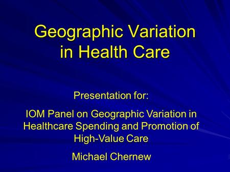 Geographic Variation in Health Care Presentation for: IOM Panel on Geographic Variation in Healthcare Spending and Promotion of High-Value Care Michael.