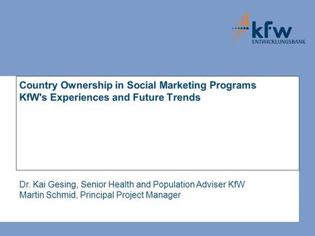 Country Ownership in Social Marketing Programs KfW's Experiences and Future Trends Dr. Kai Gesing, Senior Health and Population Adviser KfW Martin Schmid,