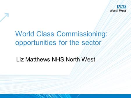 Liz Matthews NHS North West World Class Commissioning: opportunities for the sector.