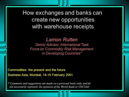 How exchanges and banks can create new opportunities with warehouse receipts Lamon Rutten Senior Advisor, International Task Force on Commodity Risk Management.