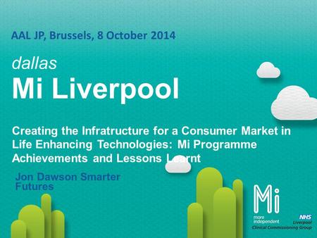 Dallas Mi Liverpool AAL JP, Brussels, 8 October 2014 Jon Dawson Smarter Futures Creating the Infratructure for a Consumer Market in Life Enhancing Technologies: