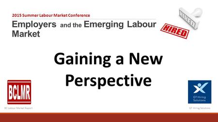 Employers and the Emerging Labour Market 2015 Summer Labour Market Conference BC Labour Market ReportGT Hiring Solutions Gaining a New Perspective.