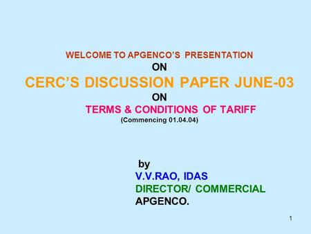 1 WELCOME TO APGENCO’S PRESENTATION ON CERC’S DISCUSSION PAPER JUNE-03 ON TERMS & CONDITIONS OF TARIFF (Commencing 01.04.04) by V.V.RAO, IDAS DIRECTOR/