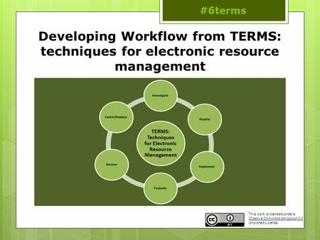 Developing Workflow from TERMS: techniques for electronic resource management #6terms This work is licensed under a Creative Commons Attribution 3.0 Unported.