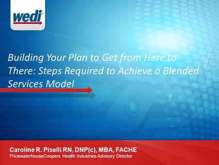 Caroline R. Piselli RN, DNP(c), MBA, FACHE PricewaterhouseCoopers Health Industries Advisory Director Building Your Plan to Get from Here to There: Steps.