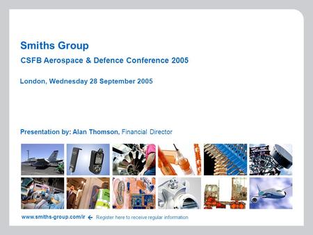 Smiths Group Presentation by: Alan Thomson, Financial Director London, Wednesday 28 September 2005 www.smiths-group.com/ir Register here to receive regular.