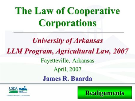 The Law of Cooperative Corporations University of Arkansas LLM Program, Agricultural Law, 2007 Fayetteville, Arkansas April, 2007 James R. Baarda Realignments.