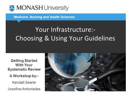 Medicine, Nursing and Health Sciences Your Infrastructure:- Choosing & Using Your Guidelines Getting Started With Your Systematic Review A Workshop by:-