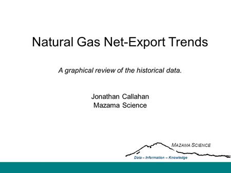 Natural Gas Net-Export Trends A graphical review of the historical data. Jonathan Callahan Mazama Science M AZAMA S CIENCE Data – Information – Knowledge.