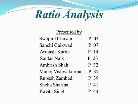 Ratio Analysis Presented by Swapnil Chavan P 04 Sanchi Gaikwad P 07 Avinash Karde P 14 Saidas Naik P 23 Ambrish Shah P 32 Manoj Vishwakarma P 37 Rupesh.