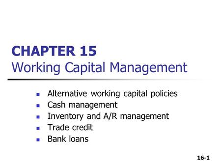 16-1 CHAPTER 15 Working Capital Management Alternative working capital policies Cash management Inventory and A/R management Trade credit Bank loans.