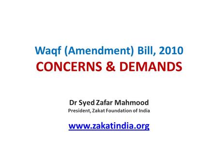 Waqf (Amendment) Bill, 2010 CONCERNS & DEMANDS Dr Syed Zafar Mahmood President, Zakat Foundation of India www.zakatindia.org.