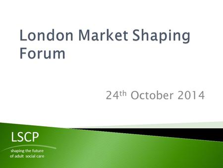 24 th October 2014 LSCP shaping the future of adult social care.