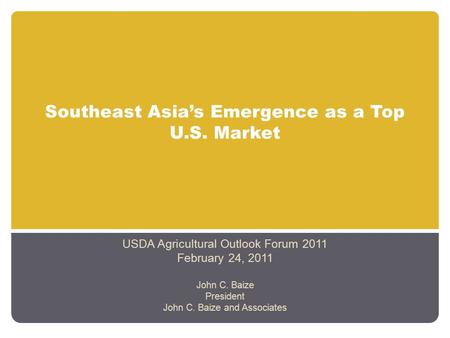 Southeast Asia’s Emergence as a Top U.S. Market USDA Agricultural Outlook Forum 2011 February 24, 2011 John C. Baize President John C. Baize and Associates.