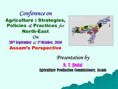 1 Conference on Agriculture : Strategies, Policies & Practices for North-East On 30 th September & 1 st October, 2010 Assam’s Perspective Presentation.