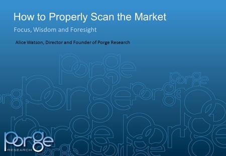 How to Properly Scan the Market Focus, Wisdom and Foresight Alice Watson, Director and Founder of Porge Research.