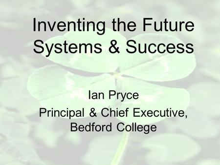 Inventing the Future Systems & Success Ian Pryce Principal & Chief Executive, Bedford College.