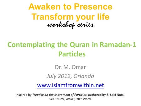 Dr. M. Omar July 2012, Orlando www.islamfromwithin.net Contemplating the Quran in Ramadan-1 Particles Awaken to Presence Transform your life workshop series.