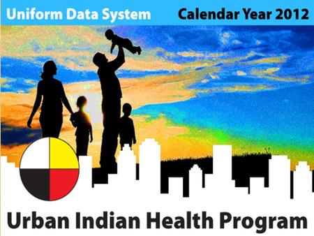 URBAN INDIAN HEALTH PROGRAM CY2012 Overview. URBAN INDIAN HEALTH PROGRAM CY2012 Using UDS Feedback Report as a Management Tool Susan Friedrich, JSI.