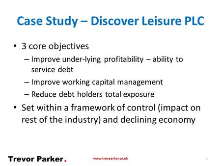 Case Study – Discover Leisure PLC 3 core objectives – Improve under-lying profitability – ability to service debt – Improve working capital management.