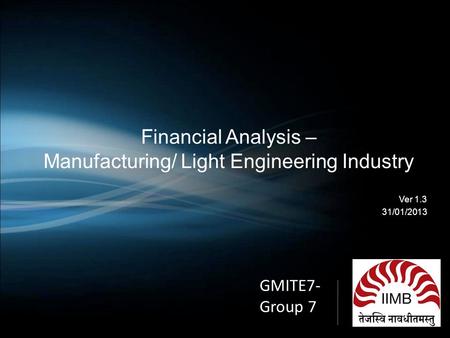 Financial Analysis – Manufacturing/ Light Engineering Industry Ver 1.3 31/01/2013 GMITE7- Group 7.