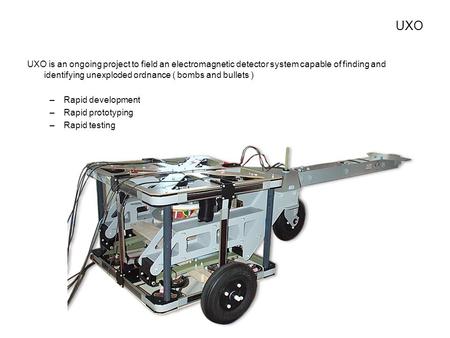 UXO UXO is an ongoing project to field an electromagnetic detector system capable of finding and identifying unexploded ordnance ( bombs and bullets )