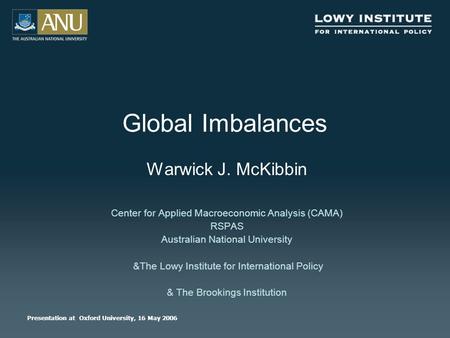 Global Imbalances Warwick J. McKibbin Center for Applied Macroeconomic Analysis (CAMA) RSPAS Australian National University &The Lowy Institute for International.