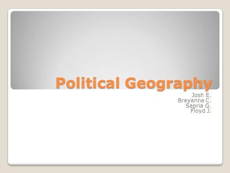 Political Geography Josh E. Breyanna C. Sapria G. Floyd J.