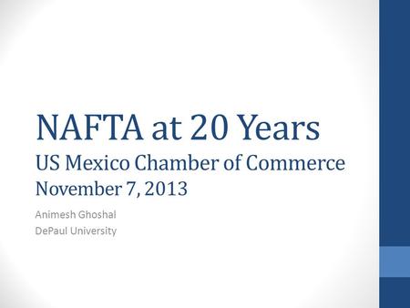 NAFTA at 20 Years US Mexico Chamber of Commerce November 7, 2013 Animesh Ghoshal DePaul University.