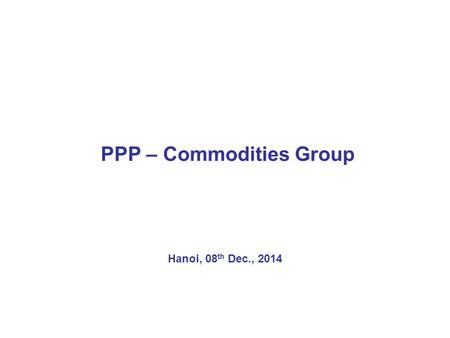 PPP – Commodities Group Hanoi, 08 th Dec., 2014. Objectives, strategies Overall objective targets : –An increase of 30% production of corn in key regions.